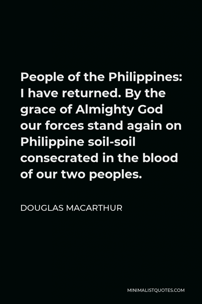 Douglas MacArthur Quote - People of the Philippines: I have returned. By the grace of Almighty God our forces stand again on Philippine soil-soil consecrated in the blood of our two peoples.