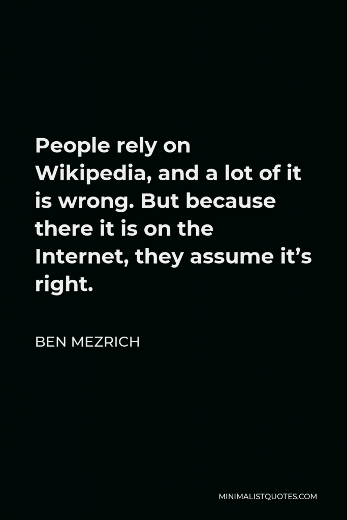 Ben Mezrich Quote - People rely on Wikipedia, and a lot of it is wrong. But because there it is on the Internet, they assume it’s right.