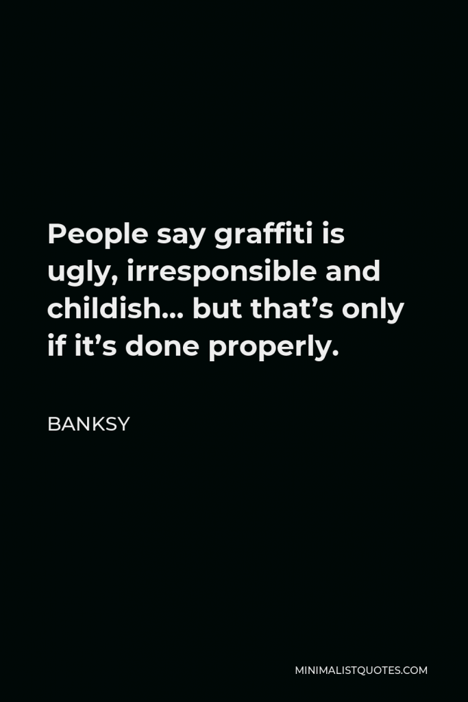 Banksy Quote - People say graffiti is ugly, irresponsible and childish… but that’s only if it’s done properly.