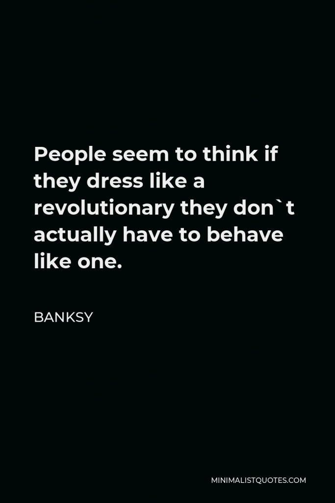 Banksy Quote - People seem to think if they dress like a revolutionary they don`t actually have to behave like one.