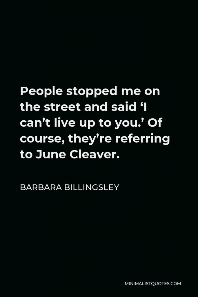 Barbara Billingsley Quote - People stopped me on the street and said ‘I can’t live up to you.’ Of course, they’re referring to June Cleaver.