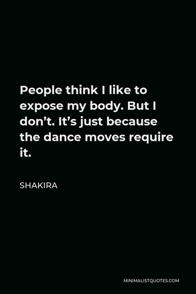 Shakira Quote - People think I like to expose my body. But I don’t. It’s just because the dance moves require it.