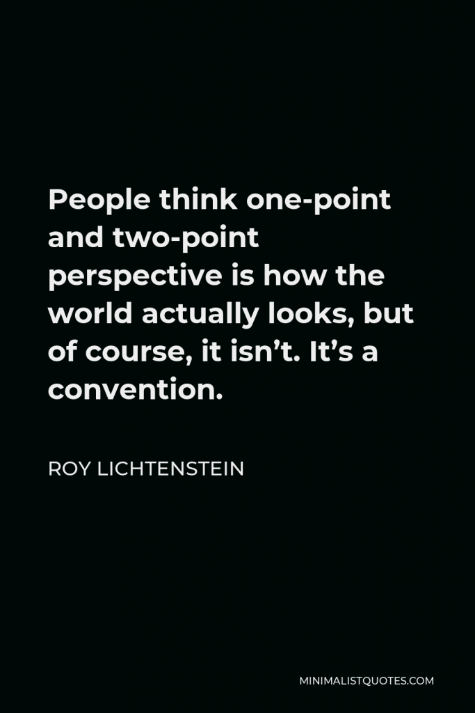Roy Lichtenstein Quote - People think one-point and two-point perspective is how the world actually looks, but of course, it isn’t. It’s a convention.