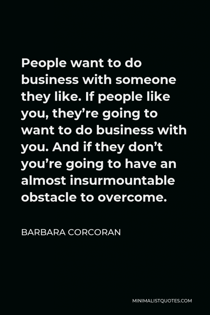 Barbara Corcoran Quote - People want to do business with someone they like. If people like you, they’re going to want to do business with you. And if they don’t you’re going to have an almost insurmountable obstacle to overcome.