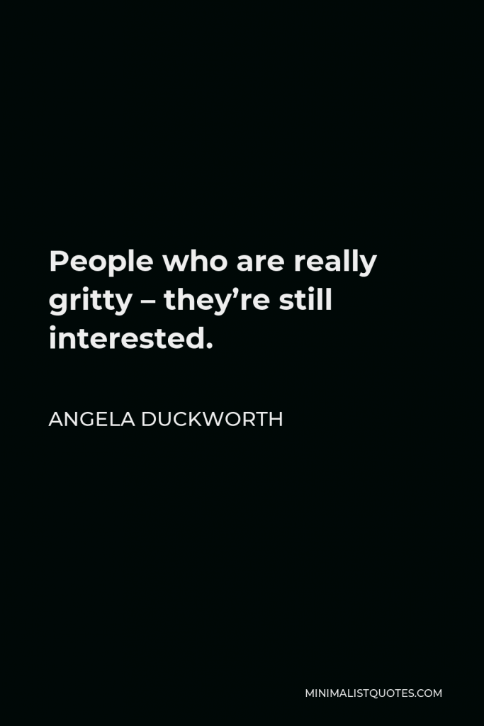 Angela Duckworth Quote - People who are really gritty – they’re still interested.