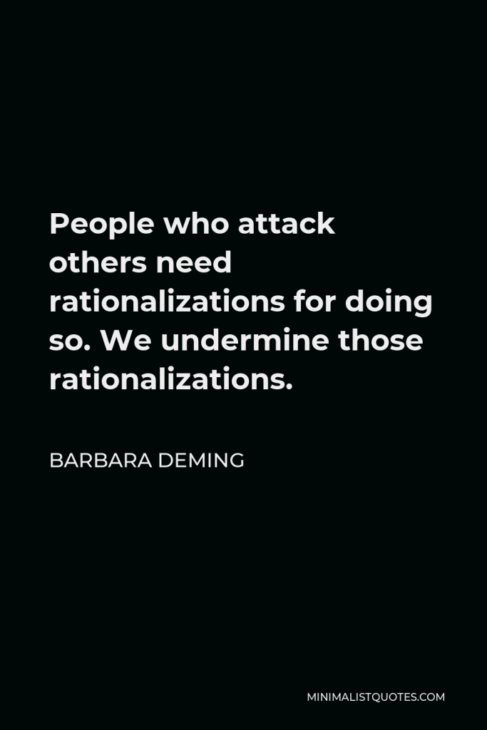 Barbara Deming Quote - People who attack others need rationalizations for doing so. We undermine those rationalizations.