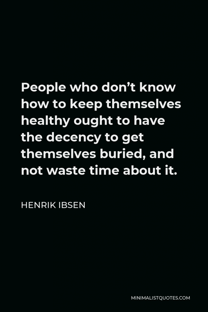 Henrik Ibsen Quote - People who don’t know how to keep themselves healthy ought to have the decency to get themselves buried, and not waste time about it.