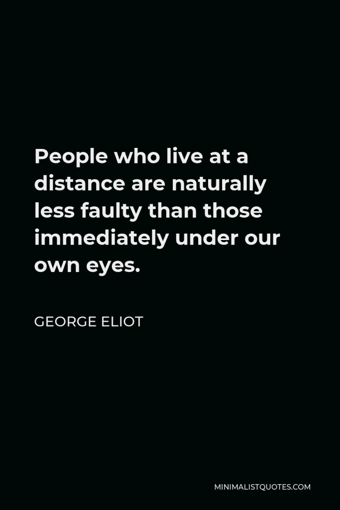 George Eliot Quote - People who live at a distance are naturally less faulty than those immediately under our own eyes.