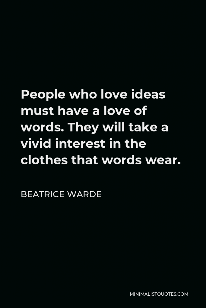 Beatrice Warde Quote - People who love ideas must have a love of words. They will take a vivid interest in the clothes that words wear.