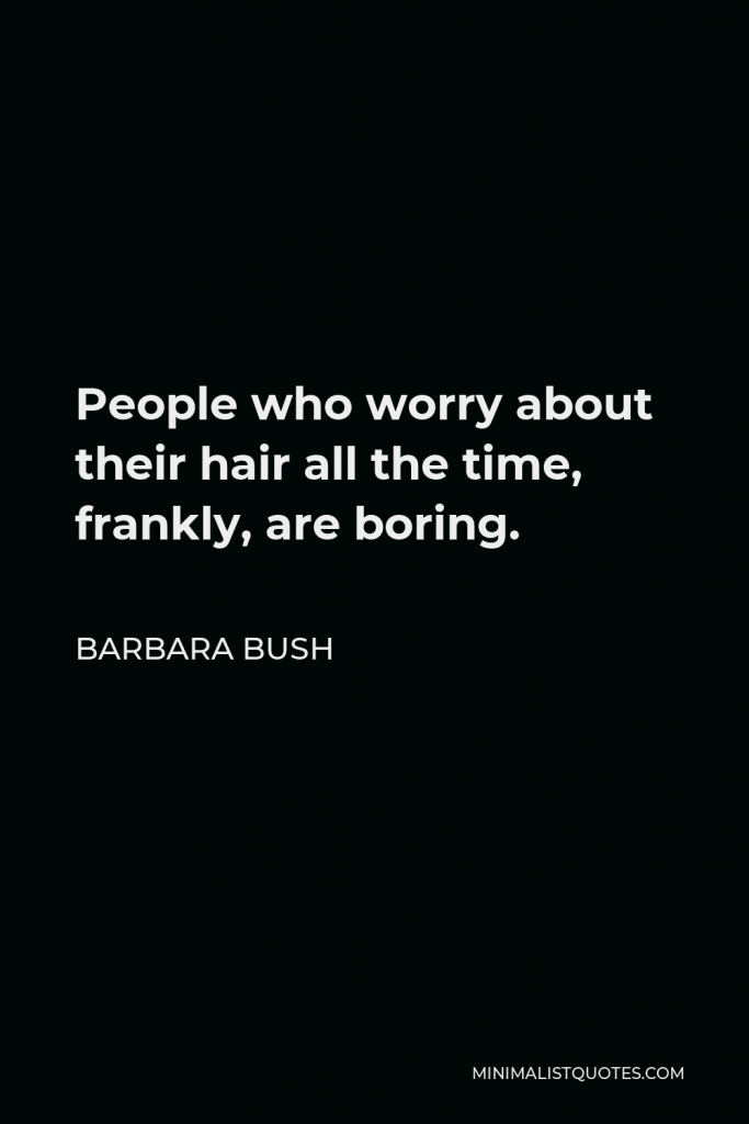 Barbara Bush Quote - People who worry about their hair all the time, frankly, are boring.