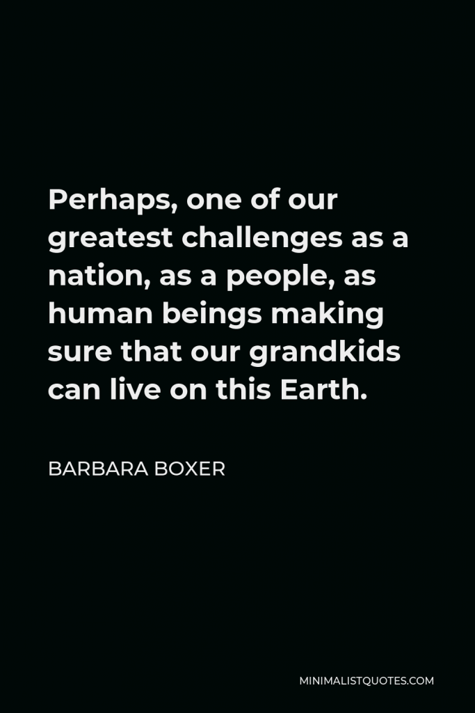 Barbara Boxer Quote - Perhaps, one of our greatest challenges as a nation, as a people, as human beings making sure that our grandkids can live on this Earth.