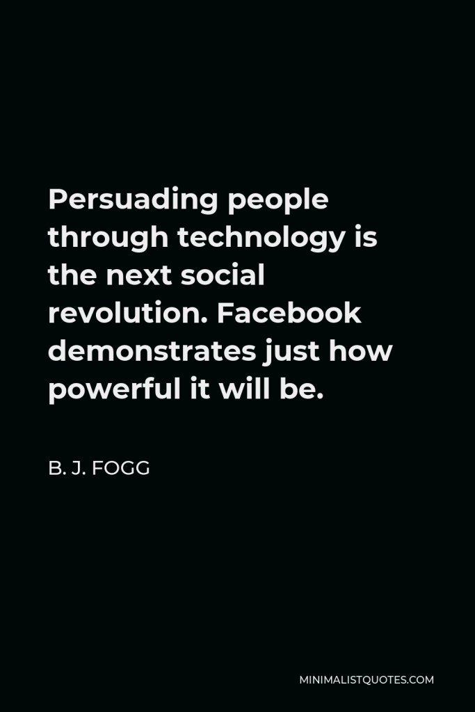 B. J. Fogg Quote - Persuading people through technology is the next social revolution. Facebook demonstrates just how powerful it will be.