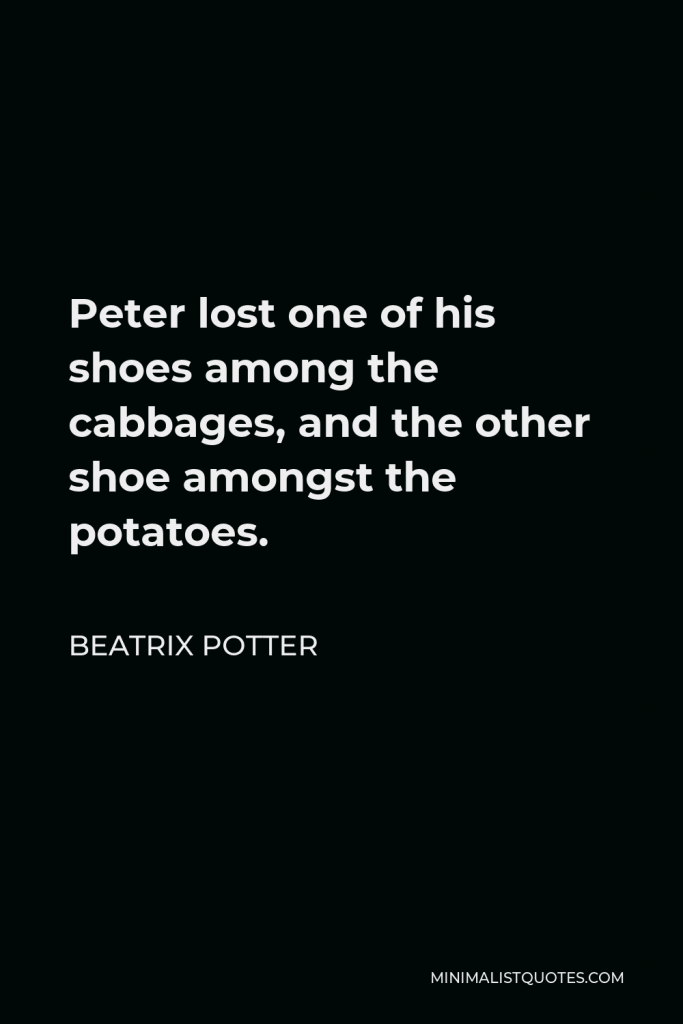 Beatrix Potter Quote - Peter lost one of his shoes among the cabbages, and the other shoe amongst the potatoes.