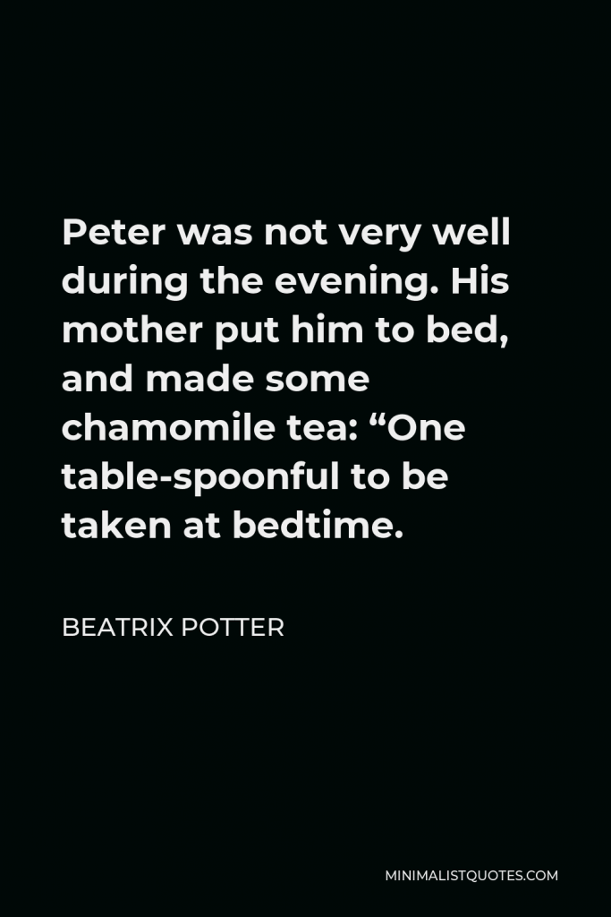 Beatrix Potter Quote - Peter was not very well during the evening. His mother put him to bed, and made some chamomile tea: “One table-spoonful to be taken at bedtime.
