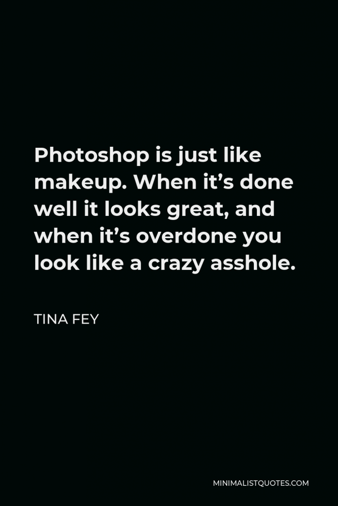 Tina Fey Quote - Photoshop is just like makeup. When it’s done well it looks great, and when it’s overdone you look like a crazy asshole.