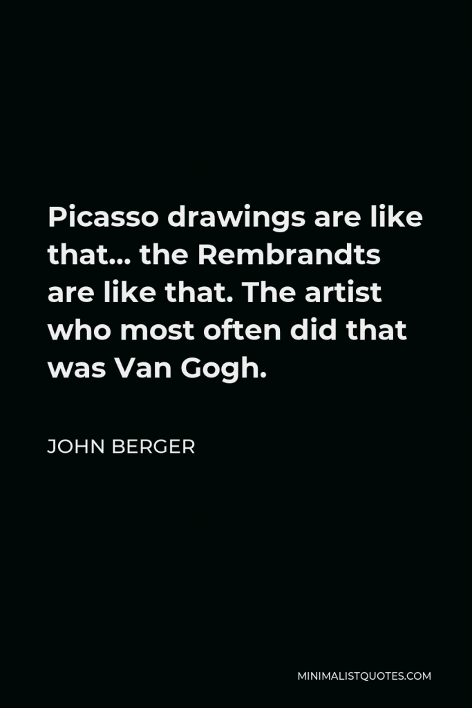 John Berger Quote - Picasso drawings are like that… the Rembrandts are like that. The artist who most often did that was Van Gogh.
