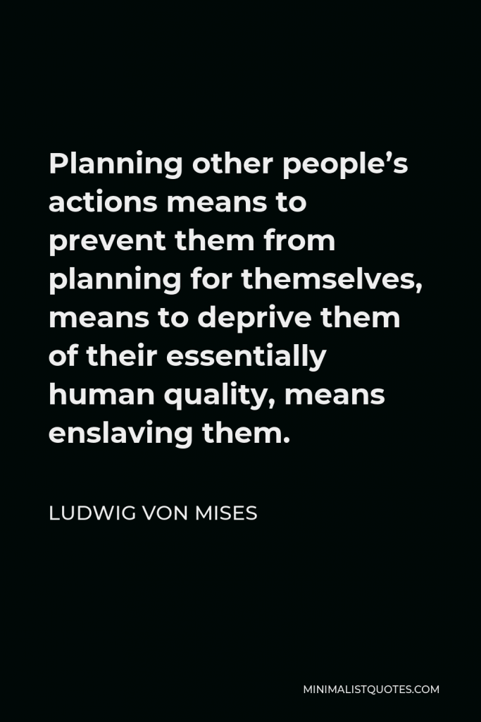 Ludwig von Mises Quote - Planning other people’s actions means to prevent them from planning for themselves, means to deprive them of their essentially human quality, means enslaving them.