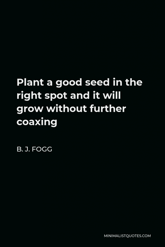 B. J. Fogg Quote - Plant a good seed in the right spot and it will grow without further coaxing