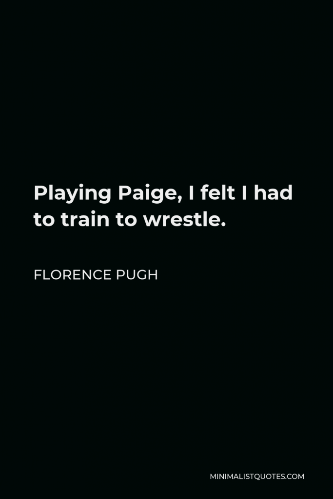 Florence Pugh Quote - Playing Paige, I felt I had to train to wrestle.