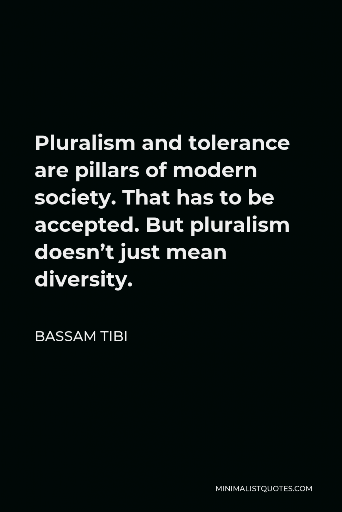 Bassam Tibi Quote - Pluralism and tolerance are pillars of modern society. That has to be accepted. But pluralism doesn’t just mean diversity.