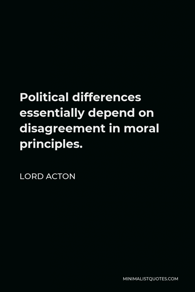 Lord Acton Quote - Political differences essentially depend on disagreement in moral principles.