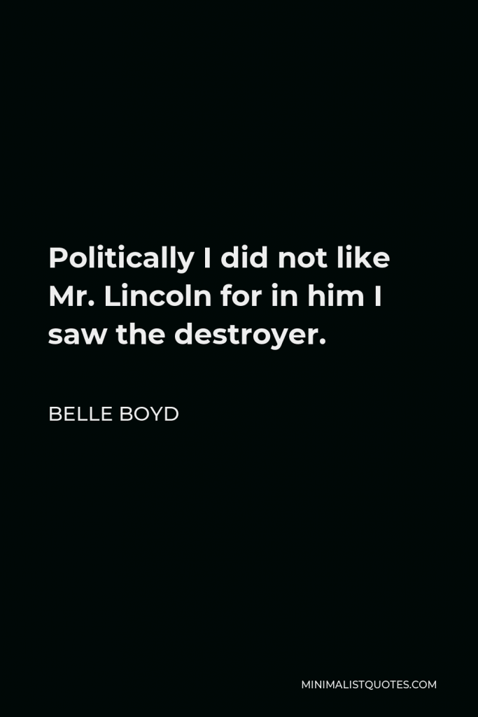 Belle Boyd Quote - Politically I did not like Mr. Lincoln for in him I saw the destroyer.