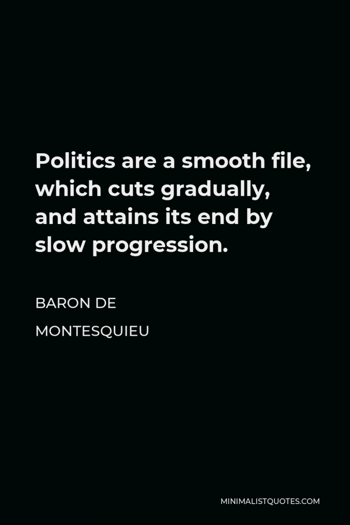 Baron de Montesquieu Quote - Politics are a smooth file, which cuts gradually, and attains its end by slow progression.