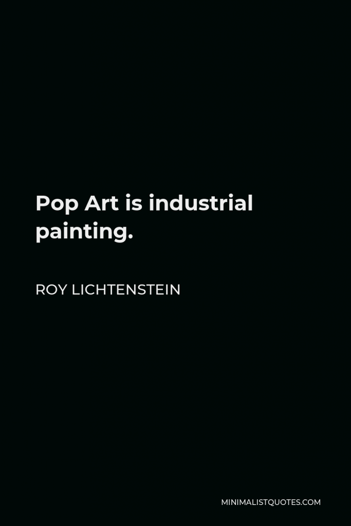 Roy Lichtenstein Quote - Pop Art is industrial painting.