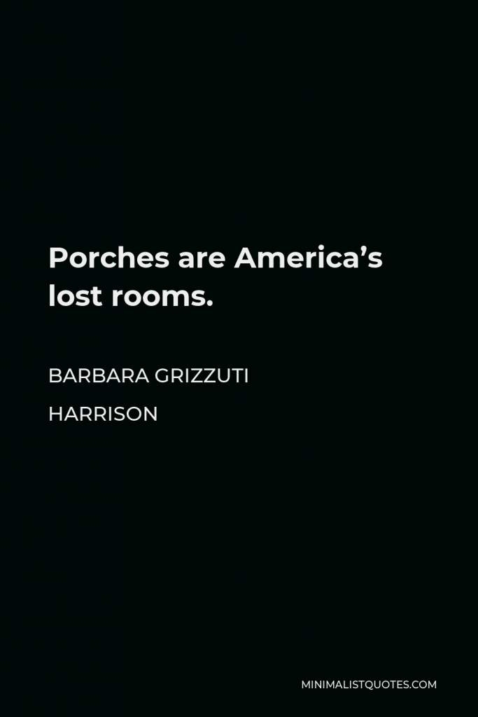 Barbara Grizzuti Harrison Quote - Porches are America’s lost rooms.