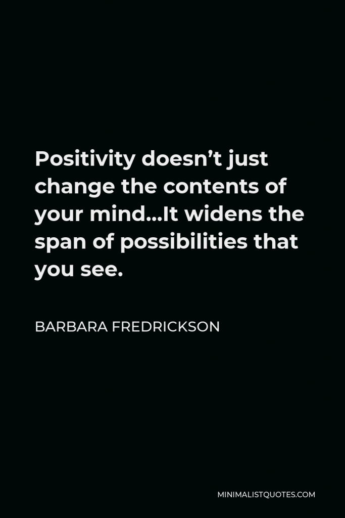 Barbara Fredrickson Quote - Positivity doesn’t just change the contents of your mind…It widens the span of possibilities that you see.
