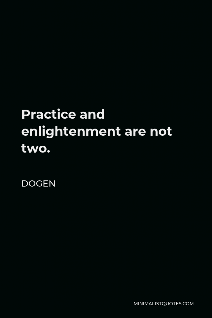 Dogen Quote - Practice and enlightenment are not two.