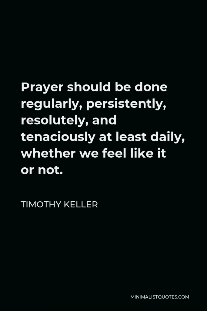 Timothy Keller Quote - Prayer should be done regularly, persistently, resolutely, and tenaciously at least daily, whether we feel like it or not.