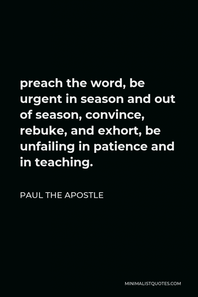 Paul the Apostle Quote - preach the word, be urgent in season and out of season, convince, rebuke, and exhort, be unfailing in patience and in teaching.