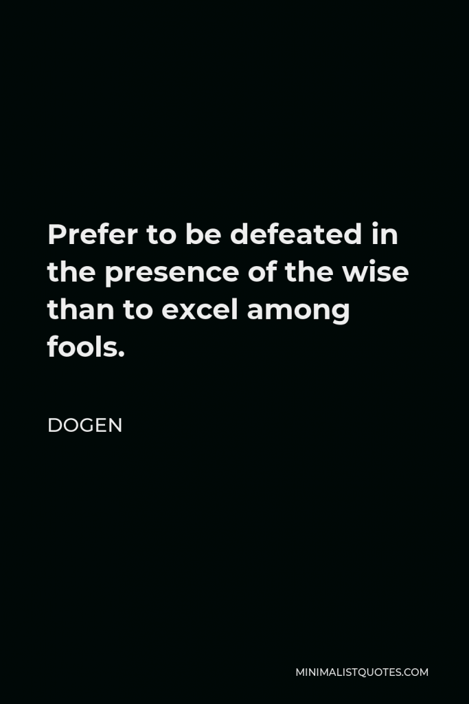 Dogen Quote - Prefer to be defeated in the presence of the wise than to excel among fools.