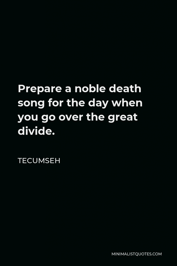 Tecumseh Quote - Prepare a noble death song for the day when you go over the great divide.
