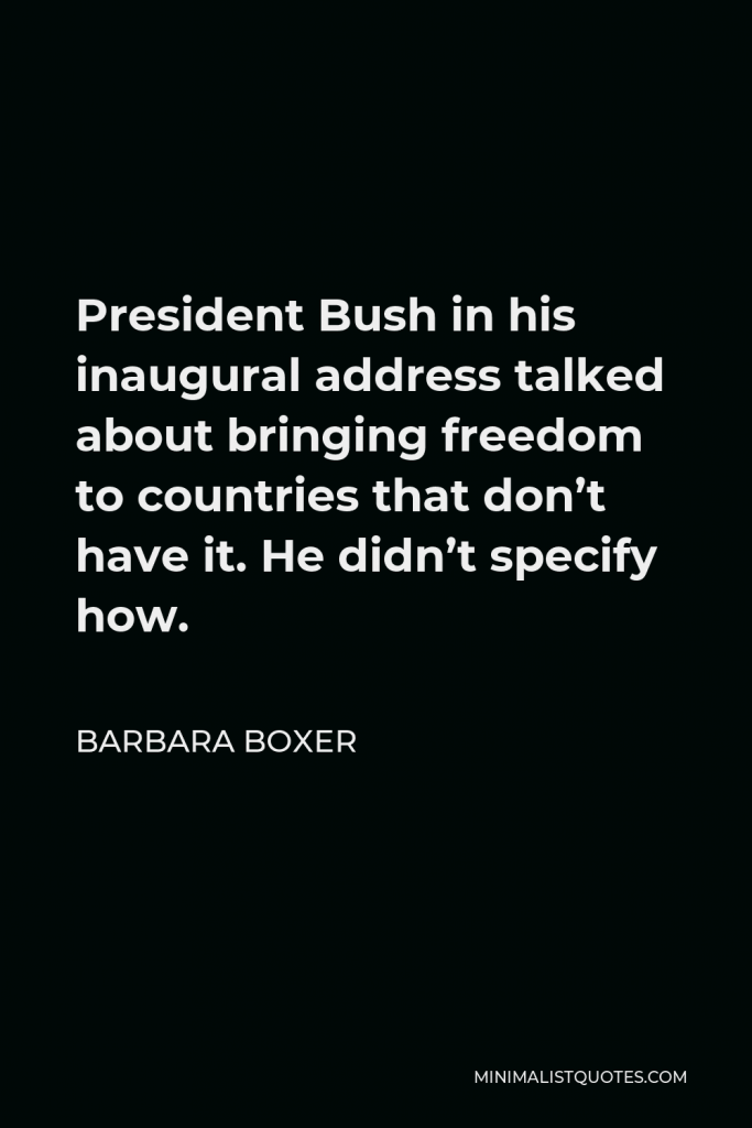 Barbara Boxer Quote - President Bush in his inaugural address talked about bringing freedom to countries that don’t have it. He didn’t specify how.