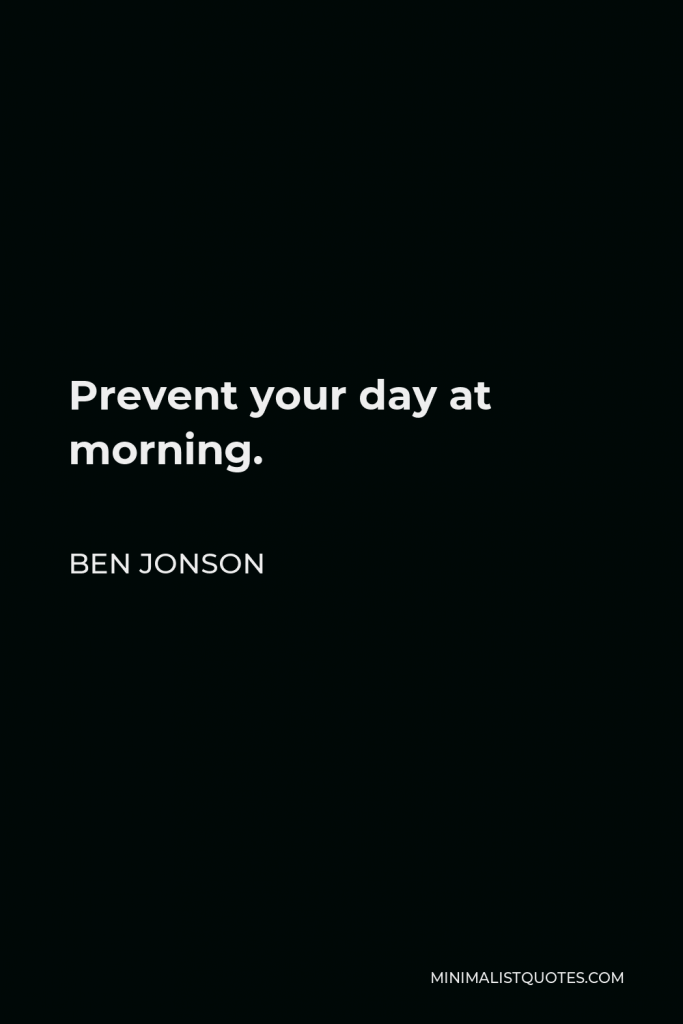 Ben Jonson Quote - Prevent your day at morning.