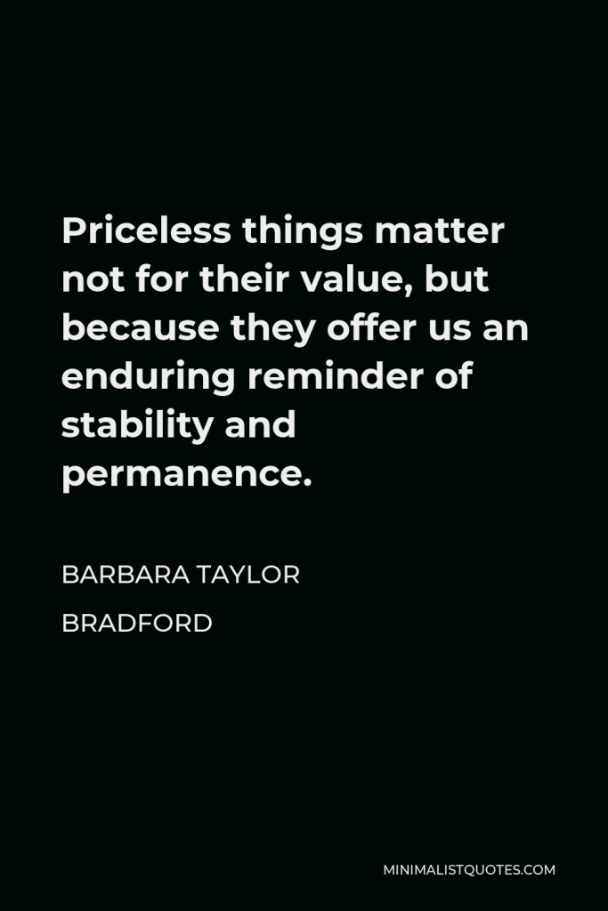 Barbara Taylor Bradford Quote - Priceless things matter not for their value, but because they offer us an enduring reminder of stability and permanence.