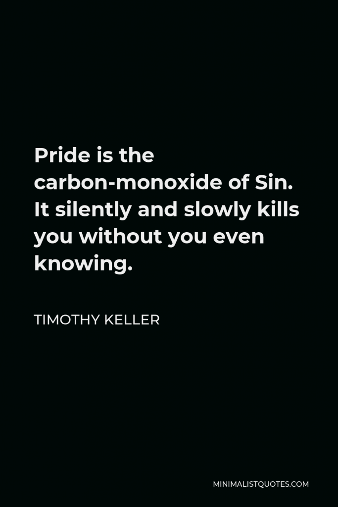 Timothy Keller Quote - Pride is the carbon-monoxide of Sin. It silently and slowly kills you without you even knowing.