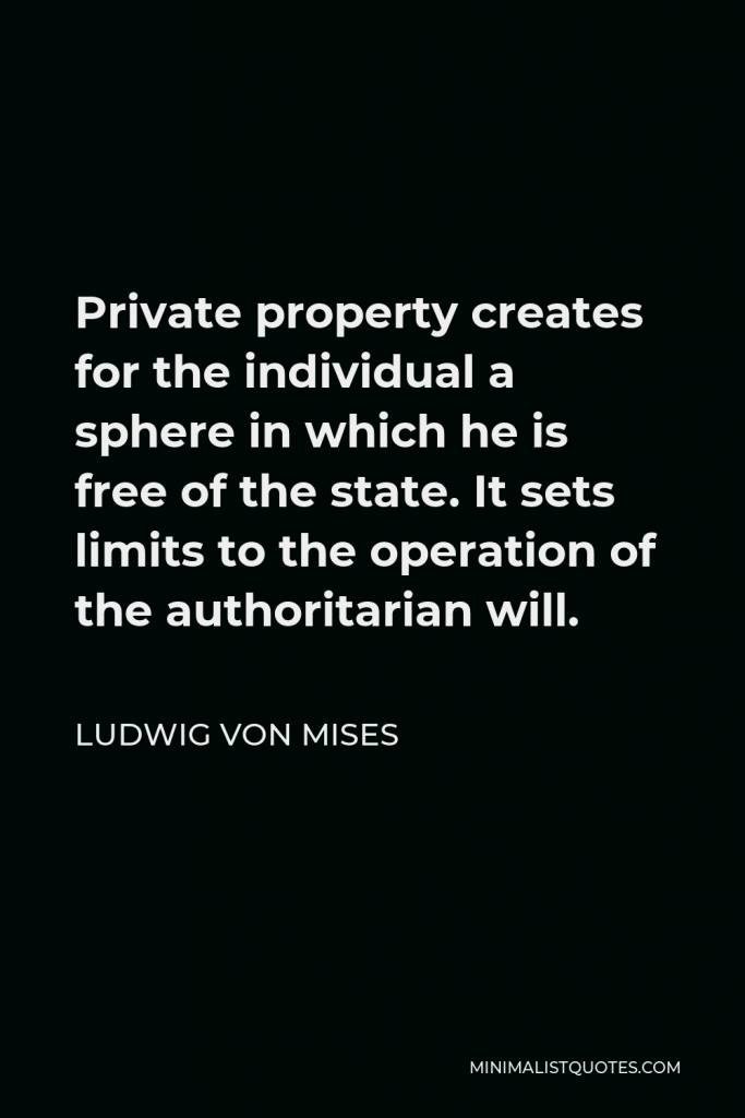 Ludwig von Mises Quote - Private property creates for the individual a sphere in which he is free of the state. It sets limits to the operation of the authoritarian will.
