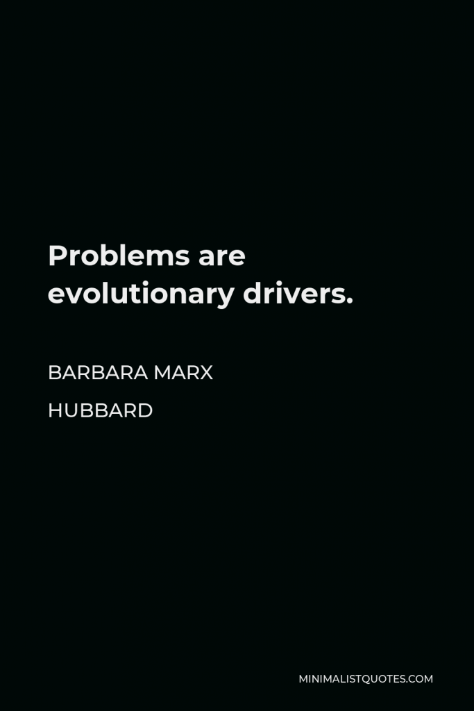 Barbara Marx Hubbard Quote - Problems are evolutionary drivers.