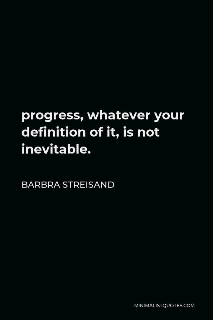 Barbra Streisand Quote - progress, whatever your definition of it, is not inevitable.