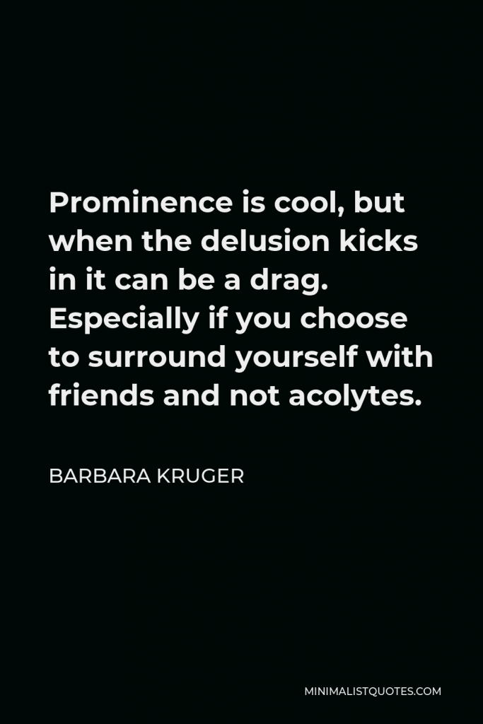 Barbara Kruger Quote - Prominence is cool, but when the delusion kicks in it can be a drag. Especially if you choose to surround yourself with friends and not acolytes.