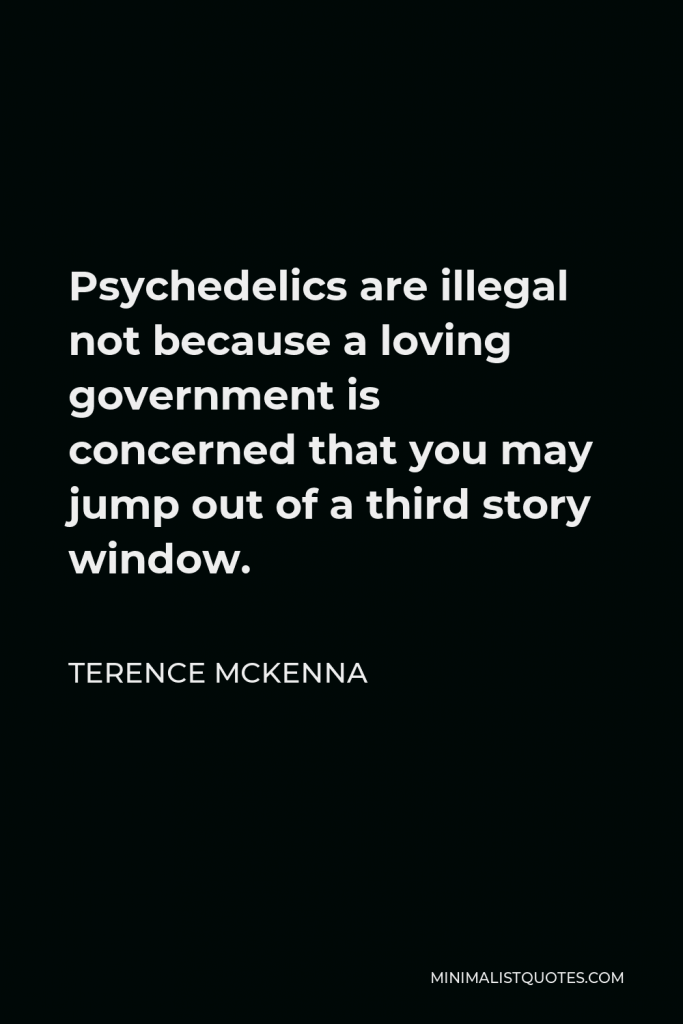 Terence McKenna Quote - Psychedelics are illegal not because a loving government is concerned that you may jump out of a third story window.