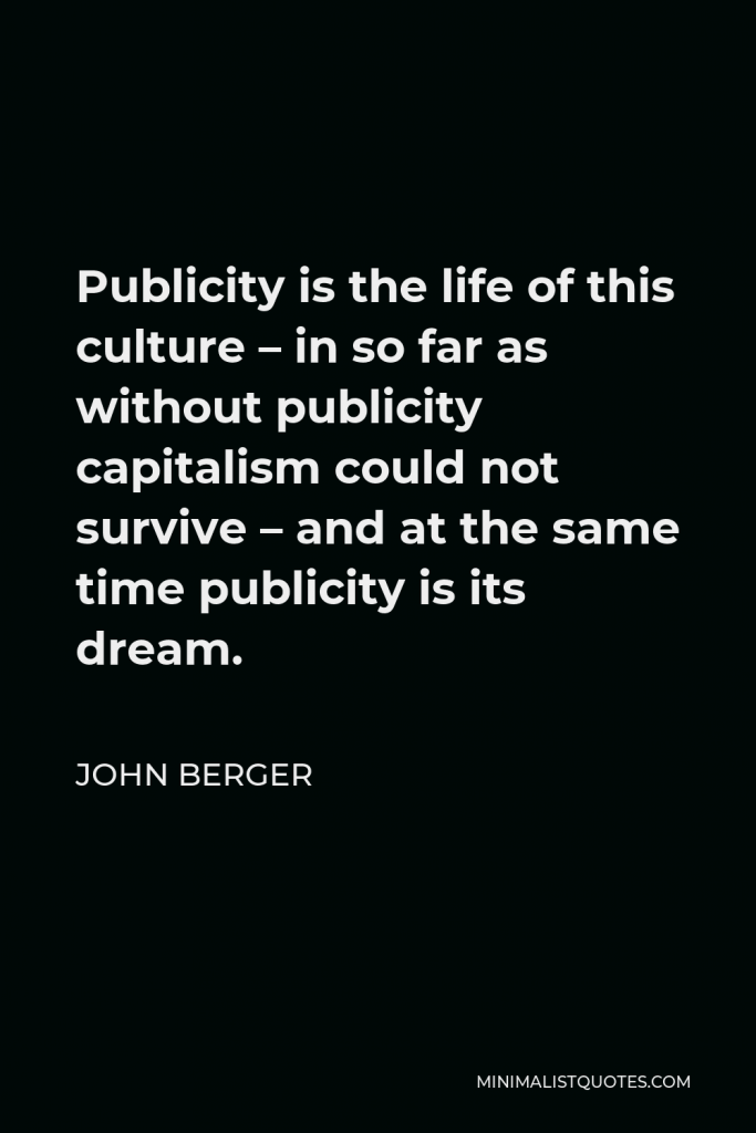John Berger Quote - Publicity is the life of this culture – in so far as without publicity capitalism could not survive – and at the same time publicity is its dream.