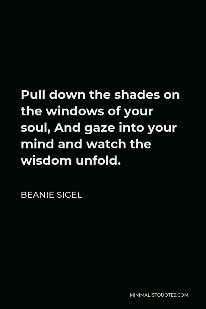 Beanie Sigel Quote - Pull down the shades on the windows of your soul, And gaze into your mind and watch the wisdom unfold.