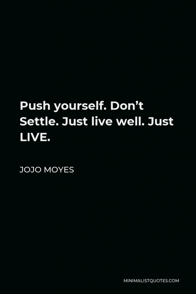 Jojo Moyes Quote - Push yourself. Don’t Settle. Just live well. Just LIVE.