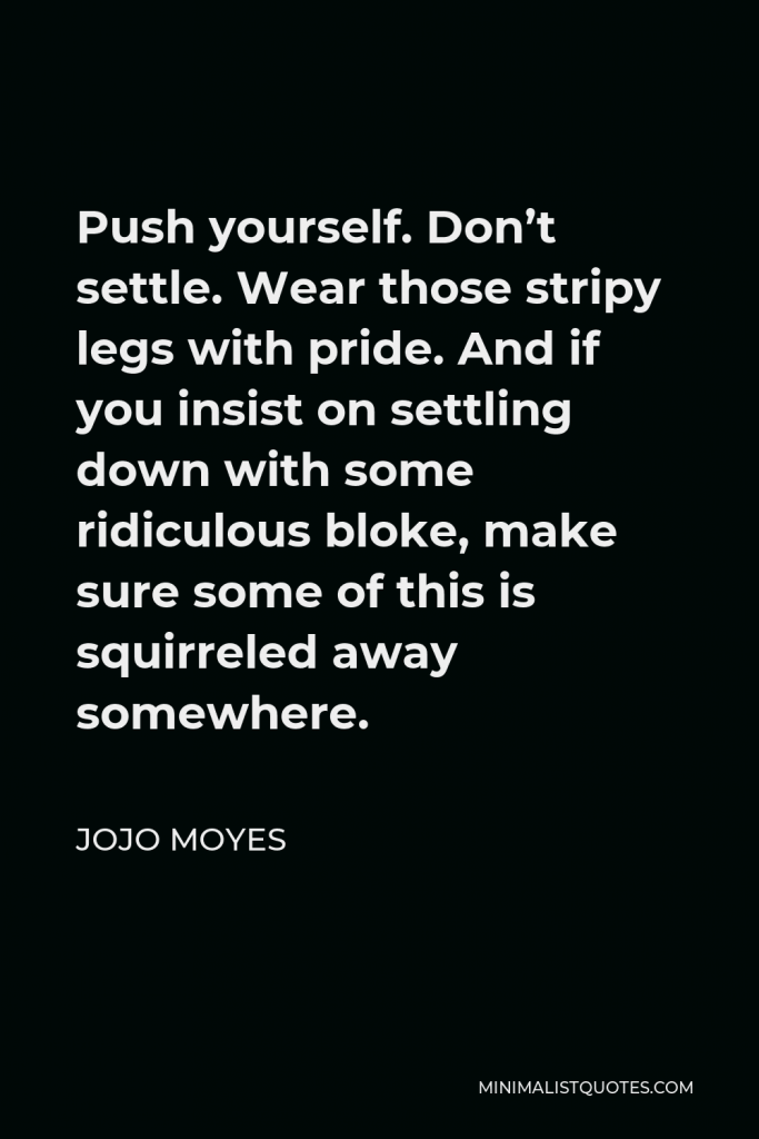 Jojo Moyes Quote - Push yourself. Don’t settle. Wear those stripy legs with pride. And if you insist on settling down with some ridiculous bloke, make sure some of this is squirreled away somewhere.