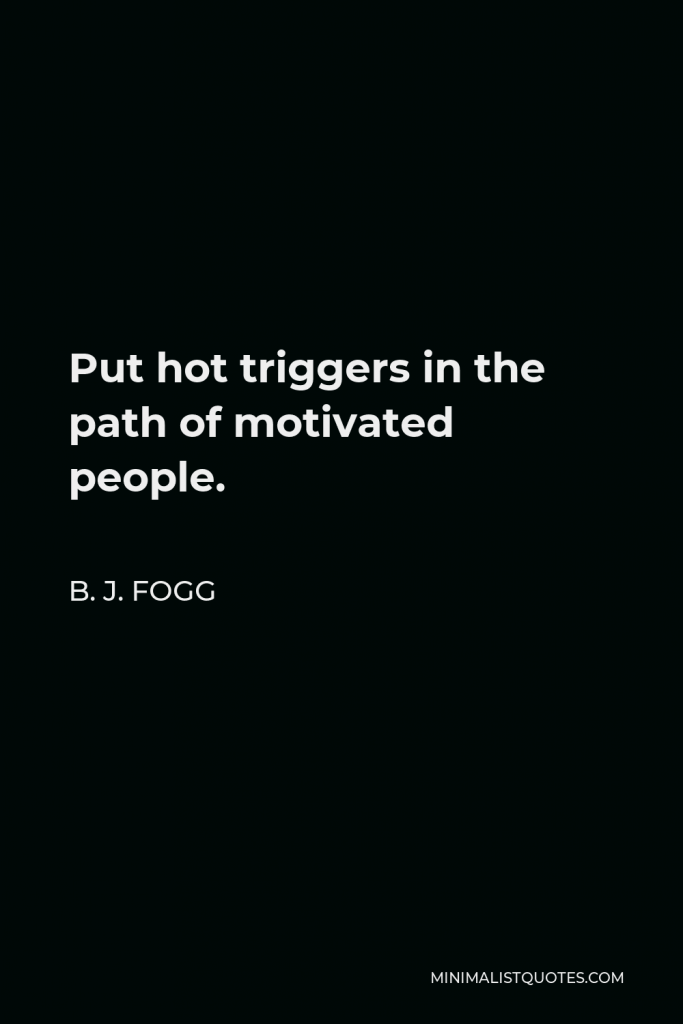 B. J. Fogg Quote - Put hot triggers in the path of motivated people.