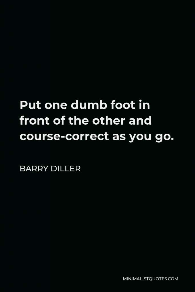 Barry Diller Quote - Put one dumb foot in front of the other and course-correct as you go.